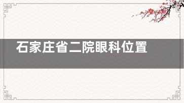 石家庄省二院眼科位置定位：地址在和平西路215号|眼科诊疗集中在这个楼，交通路线与电话送上！